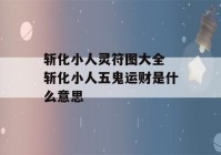 斩化小人灵符图大全 斩化小人五鬼运财是什么意思