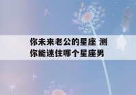 你未来老公的星座 测你能迷住哪个星座男