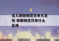 女人带斩桃花符多久见效 斩断桃花符有什么忌讳