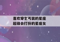 喜欢穿乞丐装的星座 超级会打扮的星座女