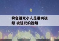 粉色诅咒小人是谁啊视频 被诅咒的视频