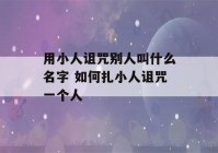 用小人诅咒别人叫什么名字 如何扎小人诅咒一个人