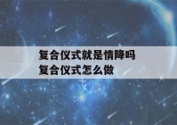 复合仪式就是情降吗 复合仪式怎么做