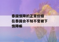 泰国情降的正常价格 在泰国会不知不觉被下情降嘛