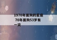 1970年属狗的星座 70年属狗53岁有一灾