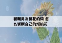 斩断男友桃花的词 怎么斩断自己的烂桃花