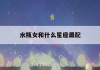 水瓶女和什么星座最配(双子男和什么星座最配)