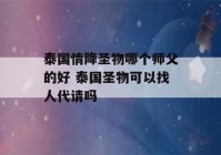 泰国情降圣物哪个师父的好 泰国圣物可以找人代请吗