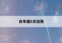 白羊座6月运势(白羊座6月运势查询)