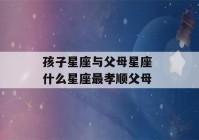 孩子星座与父母星座 什么星座最孝顺父母