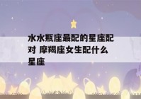 水水瓶座最配的星座配对 摩羯座女生配什么星座