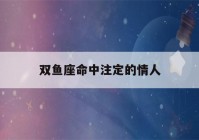 双鱼座命中注定的情人(双鱼座命中注定的情人是什么星座)