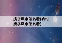 房子风水怎么看(农村房子风水怎么看)