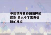 中国情降和泰国情降的区别 男人中了五鬼情降的反应