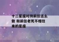 十二星座对待前任这么做 和前任老死不相往来的星座