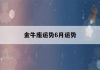 金牛座运势6月运势(金牛座今年六月运势)