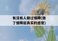 有没有人做过情降(做了情降后真实的感觉)