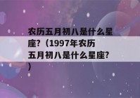 农历五月初八是什么星座?（1997年农历五月初八是什么星座?）