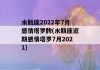 水瓶座2022年7月感情塔罗牌(水瓶座近期感情塔罗7月2021)