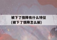 被下了情降有什么特征(被下了情降怎么解)