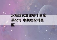 水瓶座女生跟哪个星座最配对 水瓶座配对星座