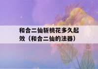 和合二仙斩桃花多久起效（和合二仙的法器）