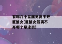 有哪几个星座男离不开巨蟹女(巨蟹女最离不开哪个星座男)