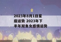 2023年8月1日星座运势 2023年下半年双鱼女感情运势