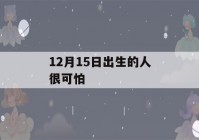 12月15日出生的人很可怕(12月15日出生的人很可怕吗)