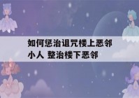 如何惩治诅咒楼上恶邻小人 整治楼下恶邻