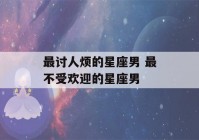 最讨人烦的星座男 最不受欢迎的星座男