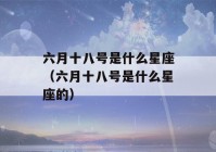 六月十八号是什么星座（六月十八号是什么星座的）