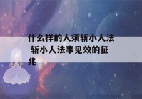 什么样的人须斩小人法 斩小人法事见效的征兆