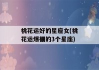 桃花运好的星座女(桃花运爆棚的3个星座)