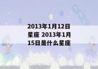 2013年1月12日星座 2013年1月15日是什么星座