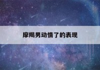 摩羯男动情了的表现(摩羯男只要一亲你就会有反应)