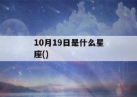 10月19日是什么星座(农历10月19日是什么星座)