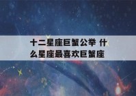 十二星座巨蟹公举 什么星座最喜欢巨蟹座