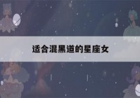 适合混黑道的星座女(混黑道的女人的性格)