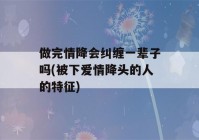 做完情降会纠缠一辈子吗(被下爱情降头的人的特征)