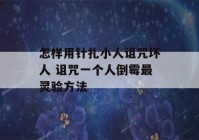 怎样用针扎小人诅咒坏人 诅咒一个人倒霉最灵验方法