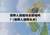 情降人偶蜡烛会反噬吗？(情降人偶降头术)