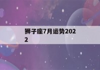 狮子座7月运势2022(狮子座7月运势2022事业哔哩哔哩)