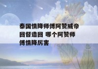 泰国情降师傅阿赞威帝回督造回 哪个阿赞师傅情降厉害