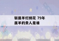 斩属羊烂桃花 79年属羊的贵人是谁