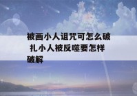 被画小人诅咒可怎么破 扎小人被反噬要怎样破解