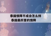 泰国情降不成会怎么样 泰国最厉害的情降