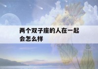 两个双子座的人在一起会怎么样(两个双子座男生在一起会怎么样)