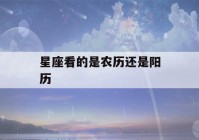 星座看的是农历还是阳历(星座看的是农历还是阳历?)