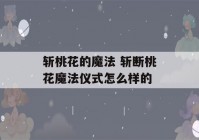 斩桃花的魔法 斩断桃花魔法仪式怎么样的